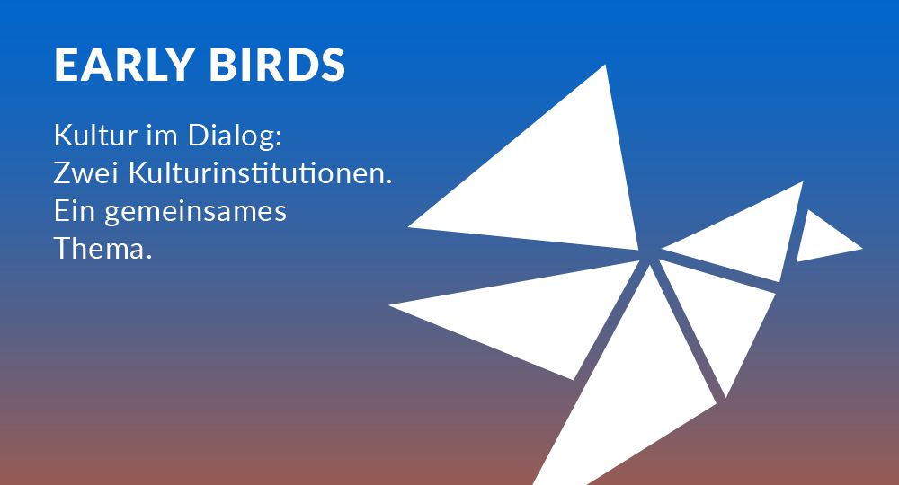 Early Birds | Kultur im Dialog: Zwei Kulturinstitutionen. Ein gemeinsames Thema.