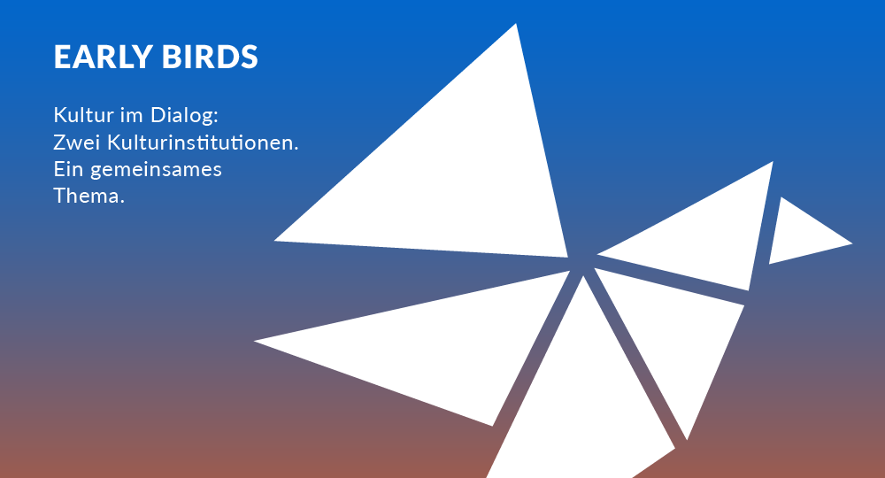 Early Birds | Kultur im Dialog: Zwei Kulturinstitutionen. Ein gemeinsames Thema.